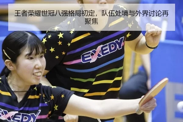 王者荣耀世冠八强格局初定，队伍处境与外界讨论再聚焦