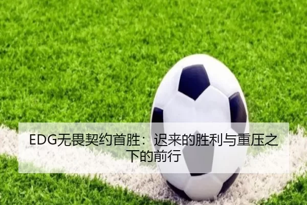 EDG无畏契约首胜：迟来的胜利与重压之下的前行